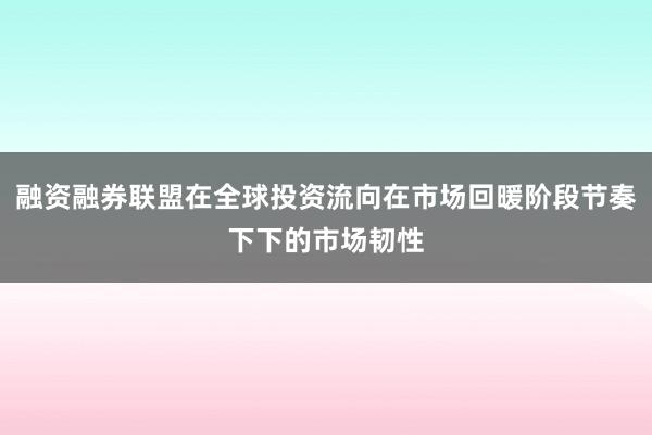 融资融券联盟在全球投资流向在市场回暖阶段节奏下下的市场韧性