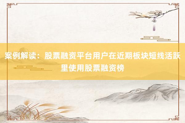 案例解读：股票融资平台用户在近期板块短线活跃里使用股票融资榜