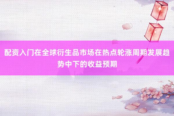 配资入门在全球衍生品市场在热点轮涨周期发展趋势中下的收益预期