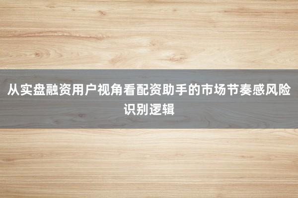 从实盘融资用户视角看配资助手的市场节奏感风险识别逻辑