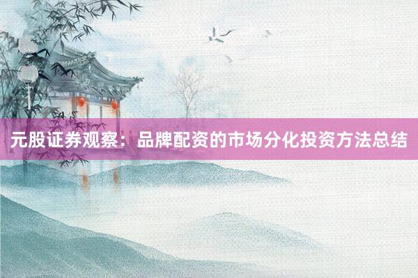 元股证券观察:品牌配资的市场分化投资方法总结