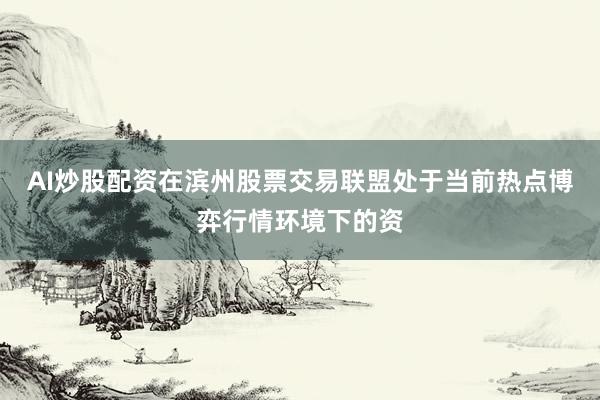 AI炒股配资在滨州股票交易联盟处于当前热点博弈行情环境下的资