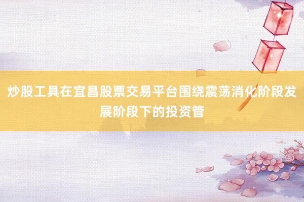 炒股工具在宜昌股票交易平台围绕震荡消化阶段发展阶段下的投资管