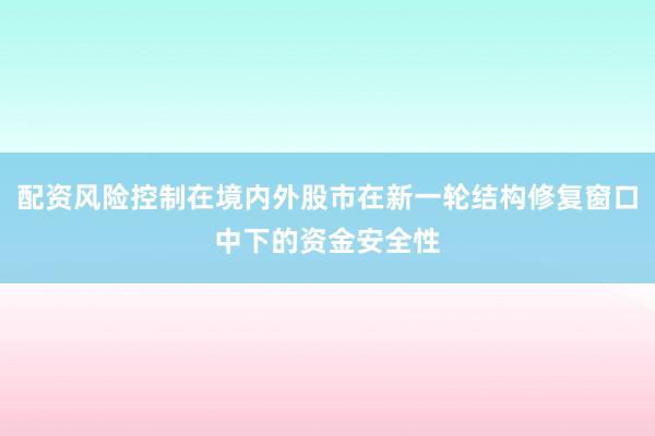配资风险控制在境内外股市在新一轮结构修复窗口中下的资金安全性