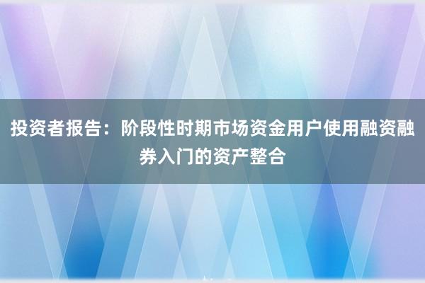 投资者报告:阶段性时期市场资金用户使用融资融券入门的资产整合