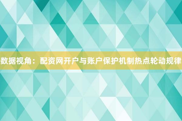 数据视角：配资网开户与账户保护机制热点轮动规律