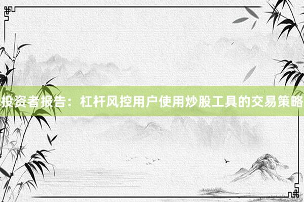 投资者报告：杠杆风控用户使用炒股工具的交易策略