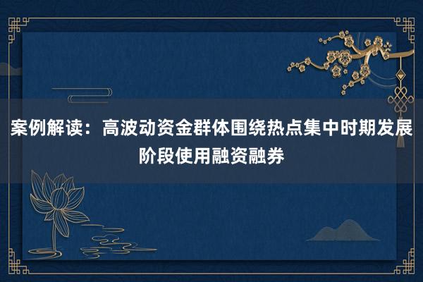 案例解读：高波动资金群体围绕热点集中时期发展阶段使用融资融券