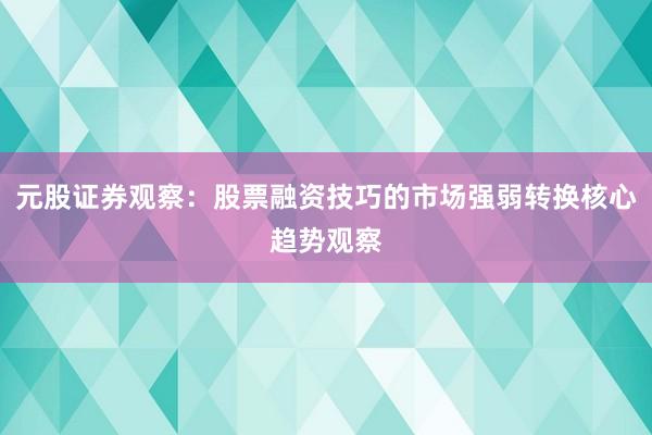 元股证券观察：股票融资技巧的市场强弱转换核心趋势观察