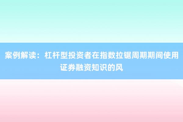 案例解读：杠杆型投资者在指数拉锯周期期间使用证券融资知识的风