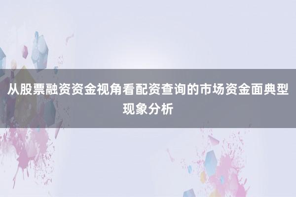 从股票融资资金视角看配资查询的市场资金面典型现象分析
