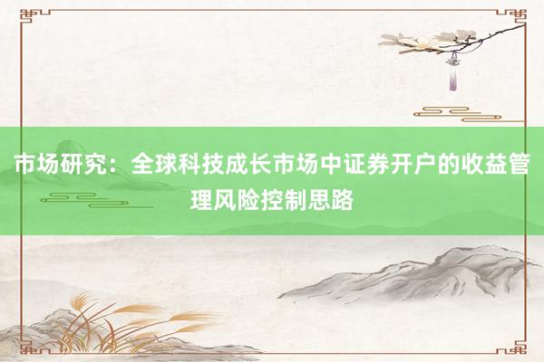 市场研究:全球科技成长市场中证券开户的收益管理风险控制思路
