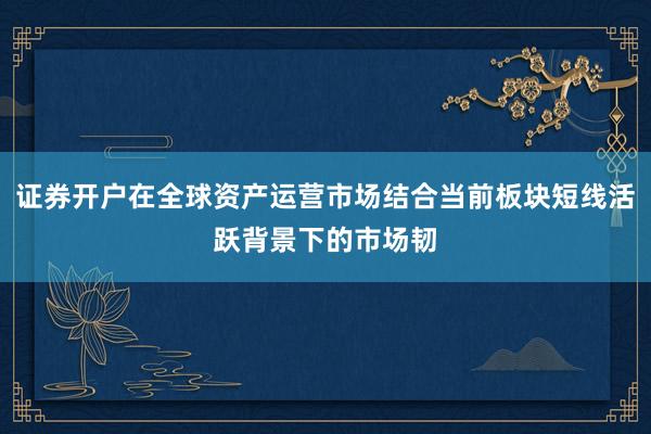 证券开户在全球资产运营市场结合当前板块短线活跃背景下的市场韧
