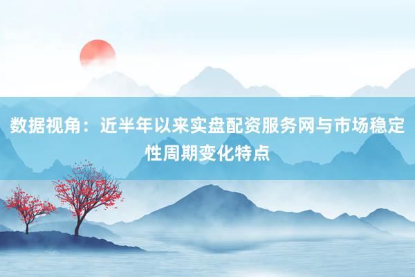 数据视角：近半年以来实盘配资服务网与市场稳定性周期变化特点