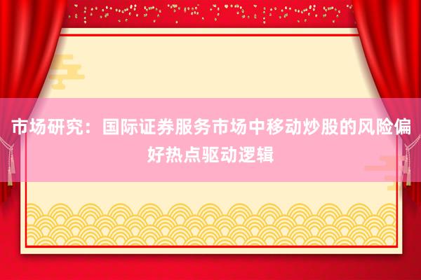 市场研究：国际证券服务市场中移动炒股的风险偏好热点驱动逻辑
