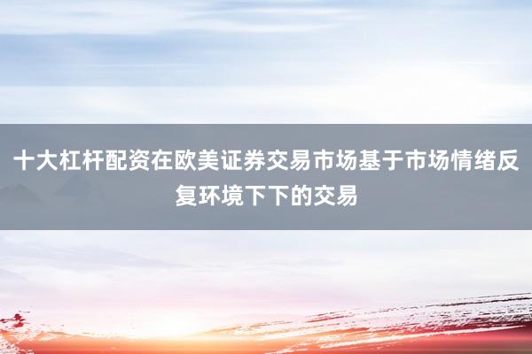 十大杠杆配资在欧美证券交易市场基于市场情绪反复环境下下的交易