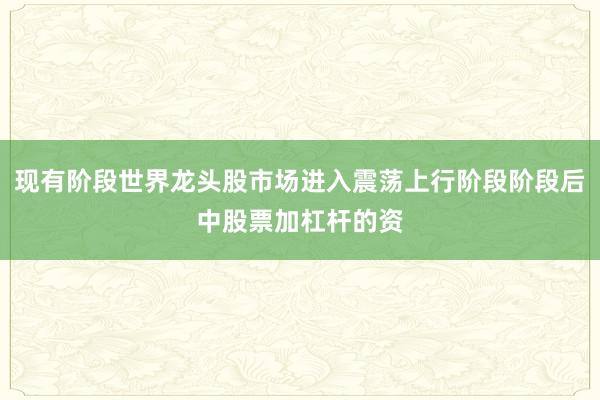 现有阶段世界龙头股市场进入震荡上行阶段阶段后中股票加杠杆的资
