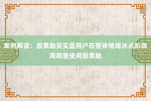 案例解读：股票融资实盘用户在整体情绪冰点阶段周期里使用股票融