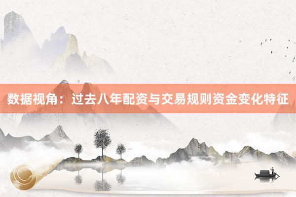 数据视角：过去八年配资与交易规则资金变化特征