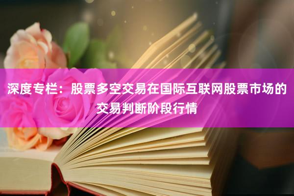 深度专栏：股票多空交易在国际互联网股票市场的交易判断阶段行情