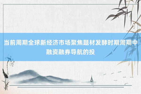 当前周期全球新经济市场聚焦题材发酵时期周期中融资融券导航的投