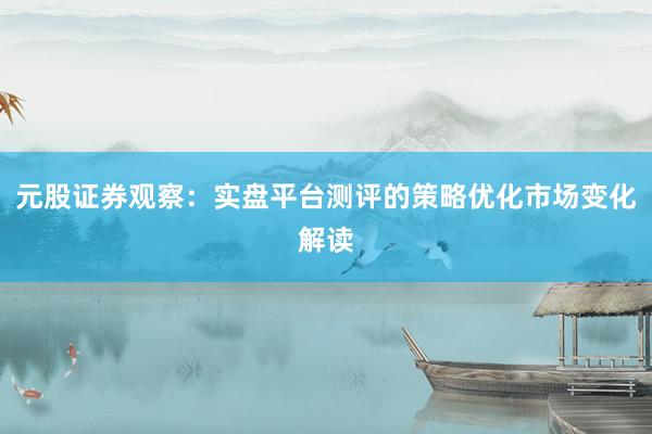 元股证券观察：实盘平台测评的策略优化市场变化解读