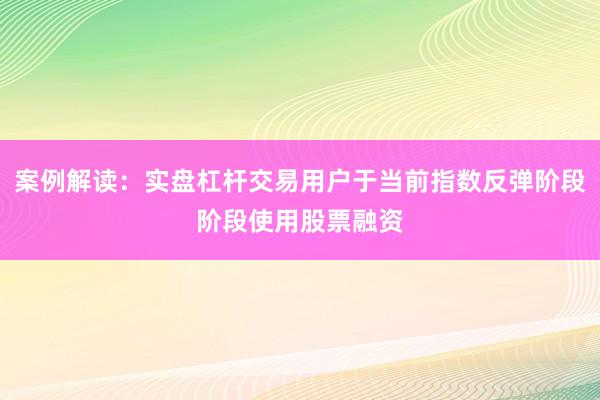 案例解读：实盘杠杆交易用户于当前指数反弹阶段阶段使用股票融资