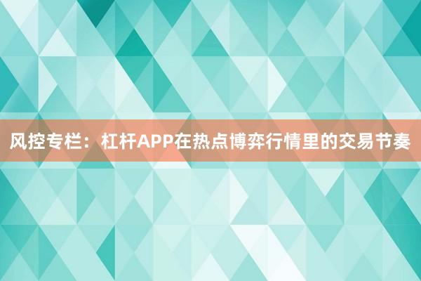 风控专栏：杠杆APP在热点博弈行情里的交易节奏