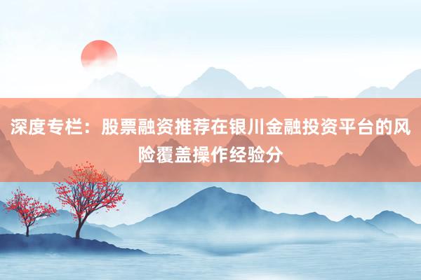 深度专栏:股票融资推荐在银川金融投资平台的风险覆盖操作经验分