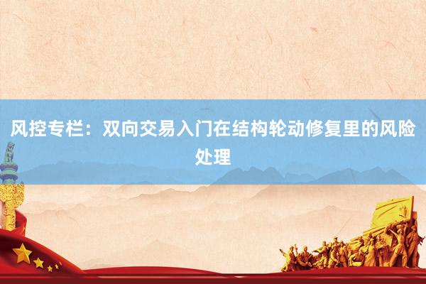 风控专栏：双向交易入门在结构轮动修复里的风险处理