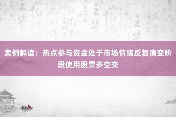 案例解读:热点参与资金处于市场情绪反复演变阶段使用股票多空交