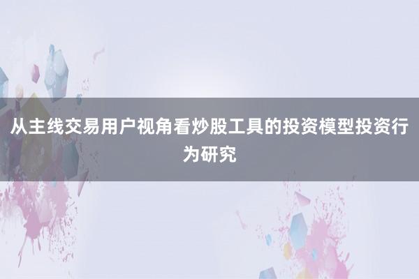 从主线交易用户视角看炒股工具的投资模型投资行为研究