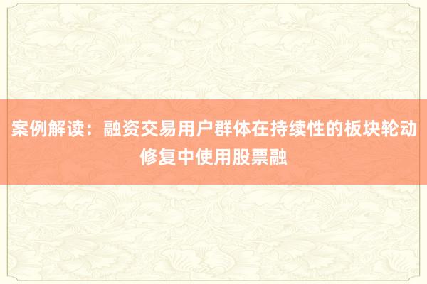 案例解读：融资交易用户群体在持续性的板块轮动修复中使用股票融