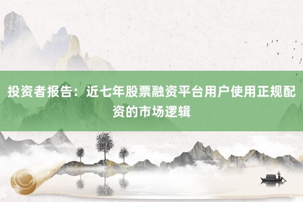 投资者报告：近七年股票融资平台用户使用正规配资的市场逻辑