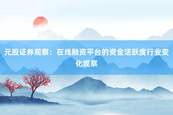 元股证券观察：在线融资平台的资金活跃度行业变化观察