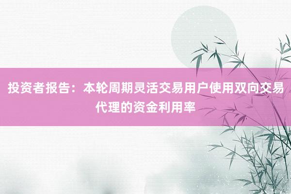 投资者报告：本轮周期灵活交易用户使用双向交易代理的资金利用率
