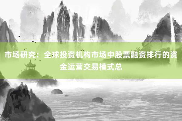 市场研究：全球投资机构市场中股票融资排行的资金运营交易模式总