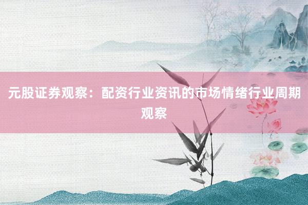 元股证券观察:配资行业资讯的市场情绪行业周期观察