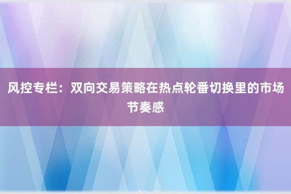 风控专栏：双向交易策略在热点轮番切换里的市场节奏感