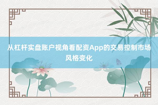 从杠杆实盘账户视角看配资App的交易控制市场风格变化