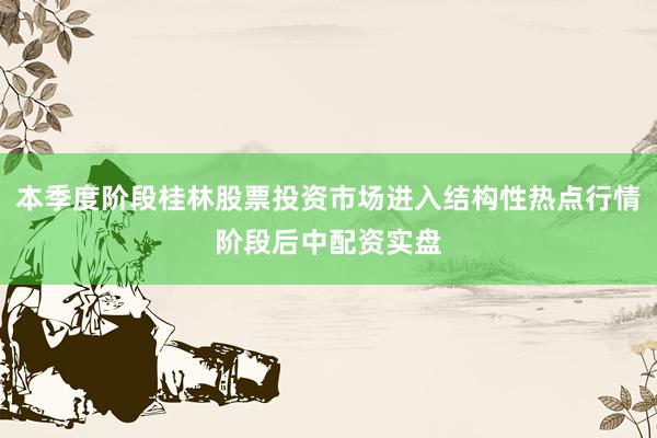 本季度阶段桂林股票投资市场进入结构性热点行情阶段后中配资实盘