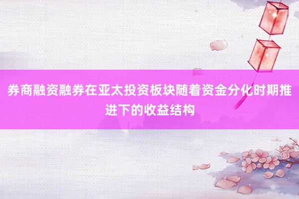 券商融资融券在亚太投资板块随着资金分化时期推进下的收益结构