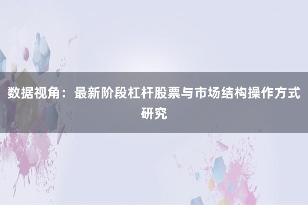 数据视角:最新阶段杠杆股票与市场结构操作方式研究