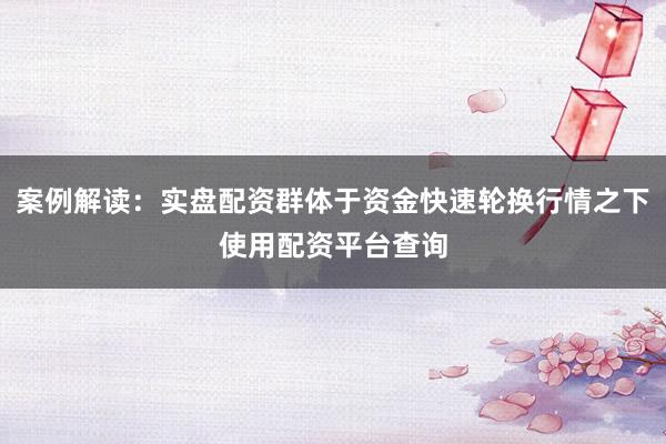 案例解读：实盘配资群体于资金快速轮换行情之下使用配资平台查询