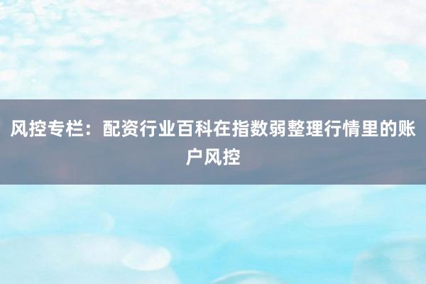 风控专栏:配资行业百科在指数弱整理行情里的账户风控