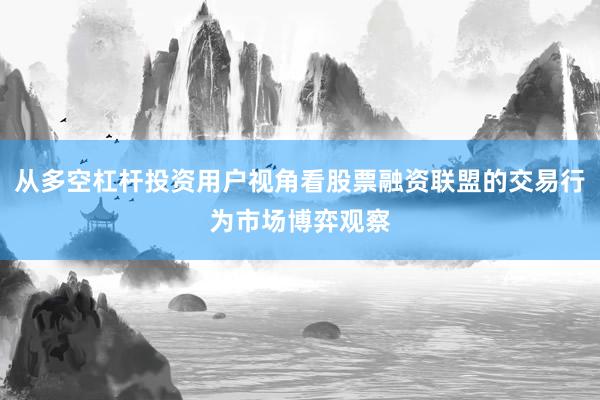 从多空杠杆投资用户视角看股票融资联盟的交易行为市场博弈观察