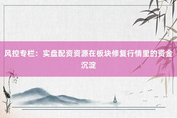 风控专栏:实盘配资资源在板块修复行情里的资金沉淀