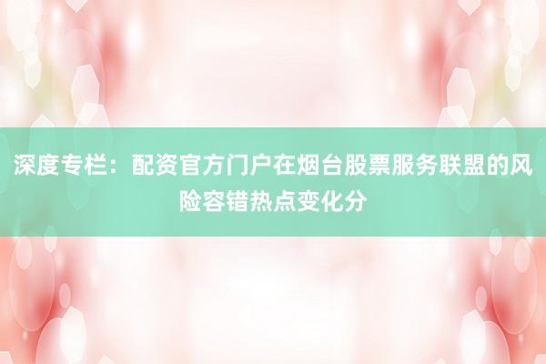 深度专栏：配资官方门户在烟台股票服务联盟的风险容错热点变化分