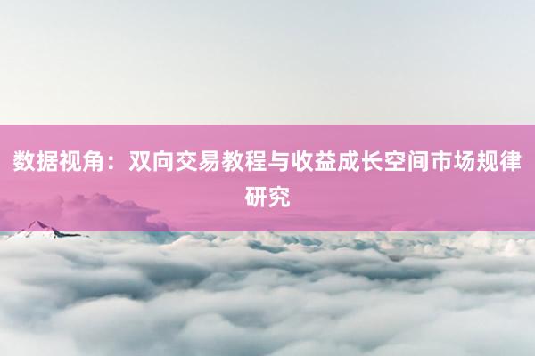 数据视角:双向交易教程与收益成长空间市场规律研究