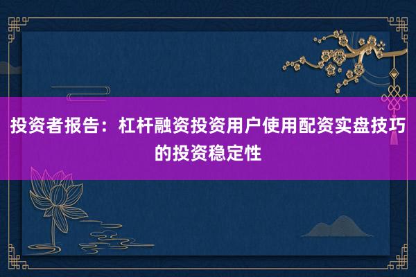 投资者报告:杠杆融资投资用户使用配资实盘技巧的投资稳定性